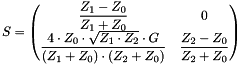 \[ S=\begin{pmatrix} \dfrac{Z_1-Z_0}{Z_1+Z_0} & 0 \\ \dfrac{4\cdot Z_0\cdot\sqrt{Z_1\cdot Z_2}\cdot G}{(Z_1+Z_0)\cdot(Z_2+Z_0)} & \dfrac{Z_2-Z_0}{Z_2+Z_0} \end{pmatrix} \]