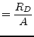 $\displaystyle = \dfrac{R_D}{A}$