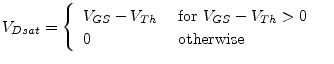 $\displaystyle V_{Dsat} = \begin{cases}\begin{array}{ll} V_{GS} - V_{Th} & \textrm{ for } V_{GS} - V_{Th} > 0\\ 0 & \textrm{ otherwise } \end{array} \end{cases}$