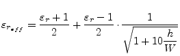 $\displaystyle \varepsilon_{r_{eff}} = \dfrac{\varepsilon_{r} + 1}{2} + \dfrac{\varepsilon_{r} - 1}{2}\cdot\dfrac{1}{\sqrt{1 + 10\dfrac{h}{W}}}$