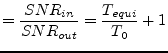 $\displaystyle = \frac{SNR_{in}}{SNR_{out}} = \frac{T_{equi}}{T_0} + 1$