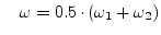 $\displaystyle \quad \omega = 0.5\cdot (\omega_1 + \omega_2)$