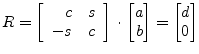 $\displaystyle R = \left[\begin{array}{rl} c & s\\ -s & c\\ \end{array}\right] \cdot \begin{bmatrix}a\\ b\\ \end{bmatrix} = \begin{bmatrix}d\\ 0\\ \end{bmatrix}$