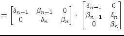 $\displaystyle = \begin{bmatrix}\delta_{n-1} & \beta_{n-1} & 0\\ 0 & \delta_{n} ...
...rix}\delta_{n-1} & 0\\ \beta_{n-1} & \delta_{n}\\ 0 & \beta_{n}\\ \end{bmatrix}$