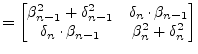 $\displaystyle = \begin{bmatrix}\beta_{n-1}^2 + \delta_{n-1}^2 & \delta_{n}\cdot...
...n-1}\\ \delta_{n}\cdot \beta_{n-1} & \beta_{n}^2 + \delta_{n}^2\\ \end{bmatrix}$