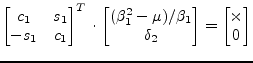 $\displaystyle \begin{bmatrix}c_1 & s_1\\ -s_1 & c_1\\ \end{bmatrix}^T \cdot \be...
...) / \beta_1 \\ \delta_2 \end{bmatrix} = \begin{bmatrix}\times\\ 0 \end{bmatrix}$