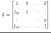 $\displaystyle \; L = \begin{bmatrix}1 & 0 & \ldots & 0\\ l_{21} & 1 & \ddots & \vdots\\ \vdots & & \ddots & 0\\ l_{n1} & \ldots & \ldots & 1 \end{bmatrix} \;$