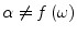 $ \alpha \ne f\left(\omega\right)$