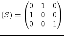 $\displaystyle (S) = \begin{pmatrix}0 & 1 & 0\\ 1 & 0 & 0\\ 0 & 0 & 1\\ \end{pmatrix}$